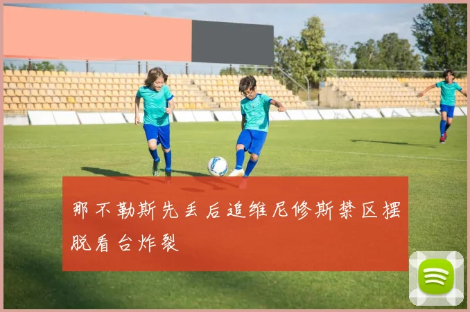 那不勒斯先丢后追维尼修斯禁区摆脱看台炸裂