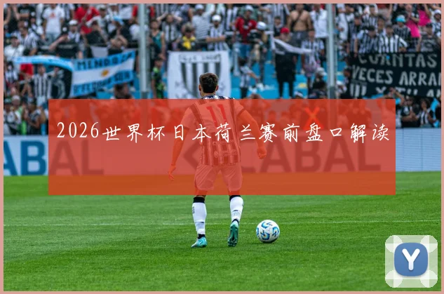 2026世界杯日本荷兰赛前盘口解读