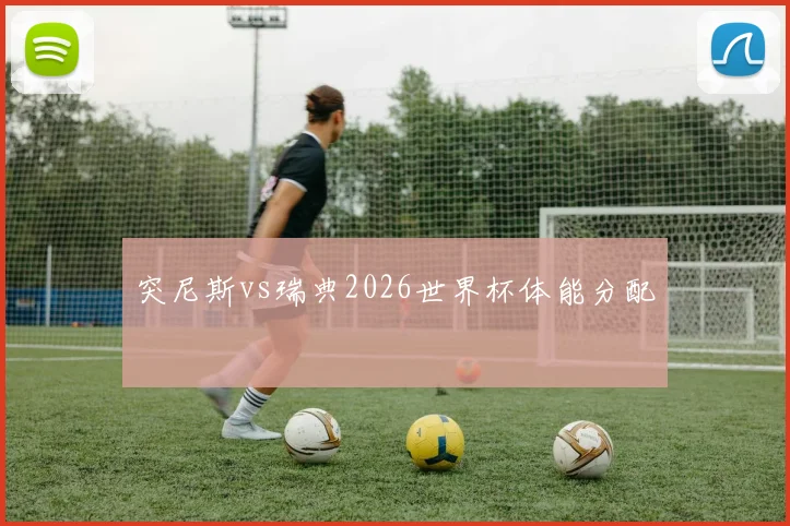 突尼斯vs瑞典2026世界杯体能分配