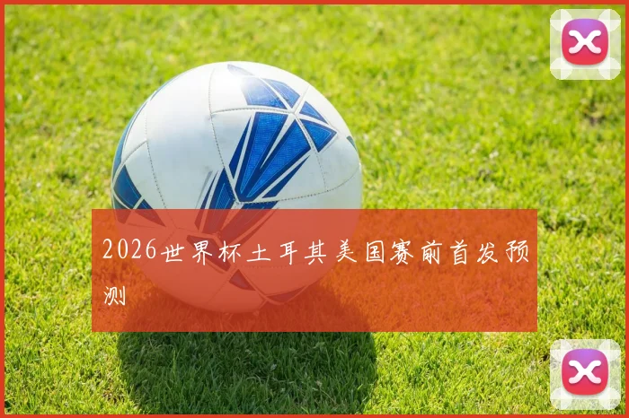 2026世界杯土耳其美国赛前首发预测