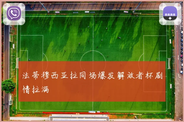 法蒂穆西亚拉同场爆发解放者杯剧情拉满