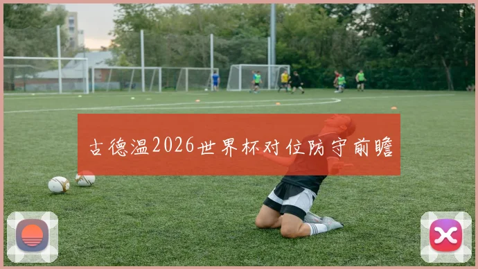 古德温2026世界杯对位防守前瞻