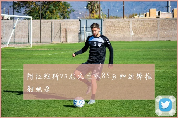 阿拉维斯vs尤文主队85分钟边锋推射绝杀