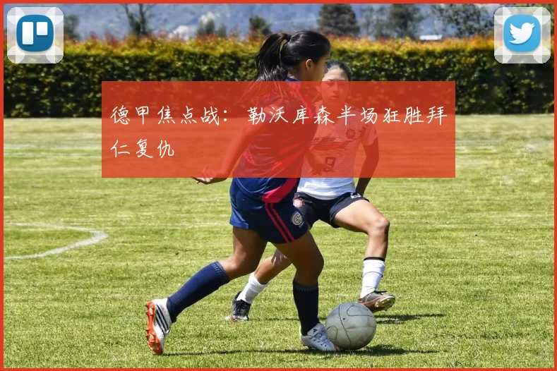 德甲焦点战：勒沃库森半场狂胜拜仁复仇