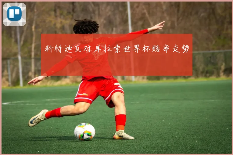 科特迪瓦对库拉索世界杯赔率走势