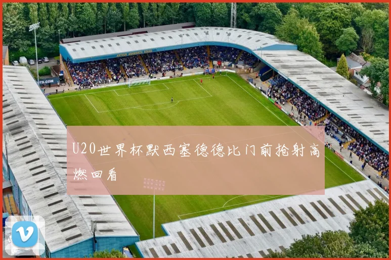 U20世界杯默西塞德德比门前抢射高燃回看