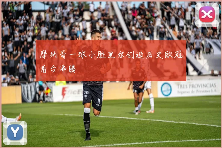 摩纳哥一球小胜里尔创造历史欧冠看台沸腾
