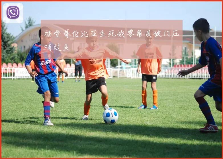 福登哥伦比亚生死战零角度破门压哨过关
