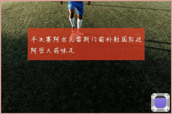 半决赛阿尔瓦雷斯门前补射国际迈阿密火药味足