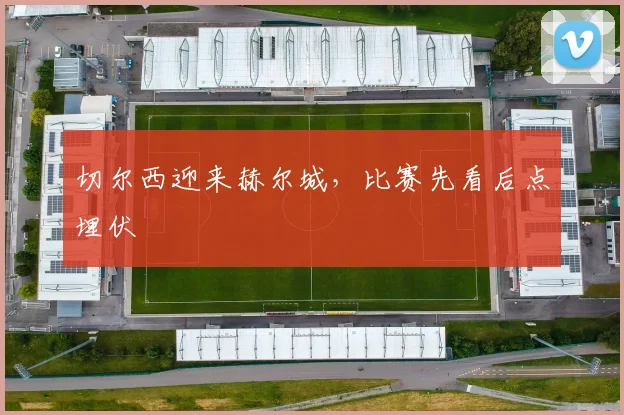 切尔西迎来赫尔城，比赛先看后点埋伏