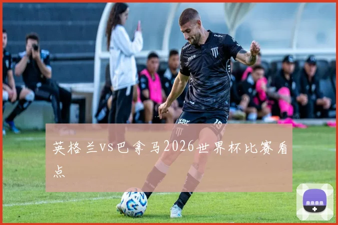 英格兰vs巴拿马2026世界杯比赛看点