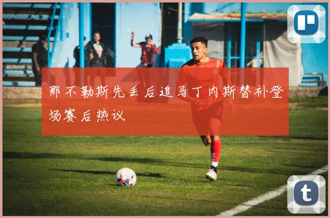 那不勒斯先丢后追马丁内斯替补登场赛后热议