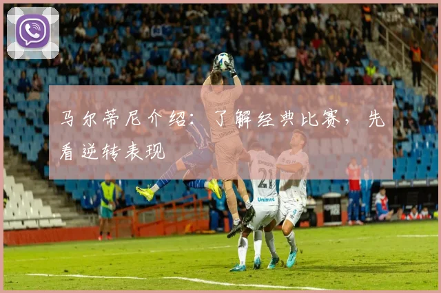 马尔蒂尼介绍：了解经典比赛，先看逆转表现
