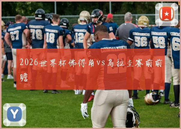 2026世界杯佛得角vs乌拉圭赛前前瞻