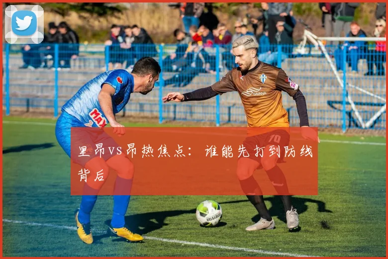 里昂vs昂热焦点：谁能先打到防线背后