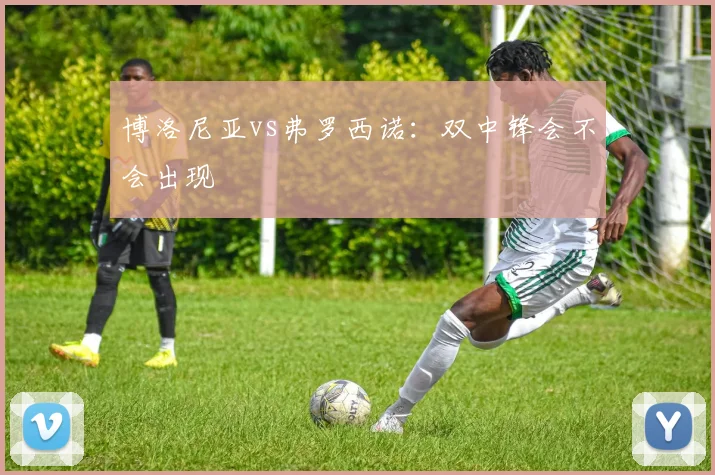 博洛尼亚vs弗罗西诺：双中锋会不会出现