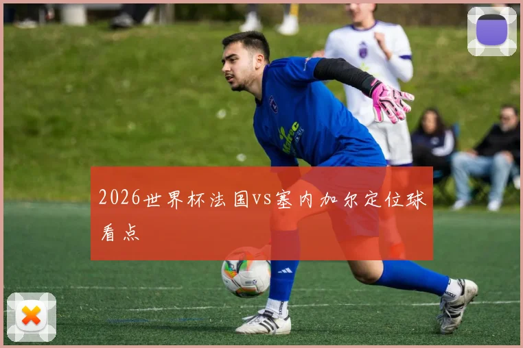 2026世界杯法国vs塞内加尔定位球看点