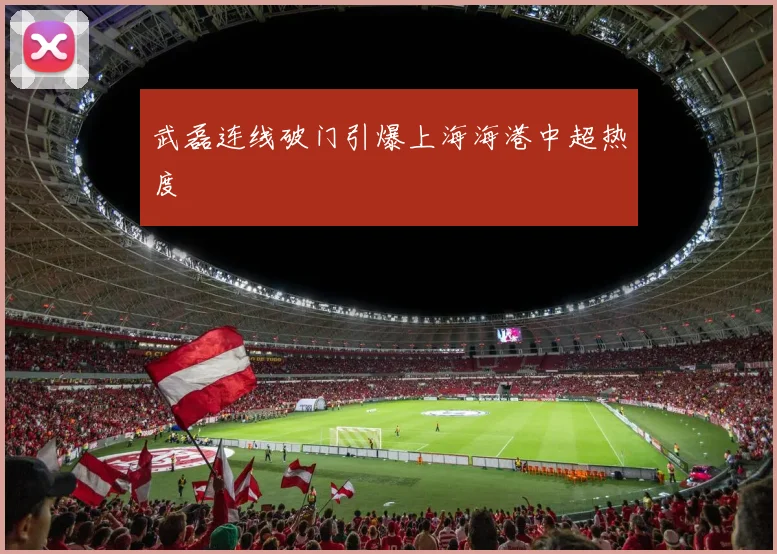 武磊连线破门引爆上海海港中超热度