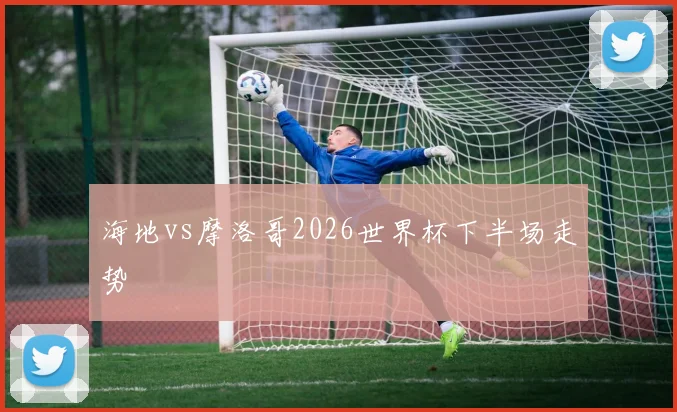 海地vs摩洛哥2026世界杯下半场走势