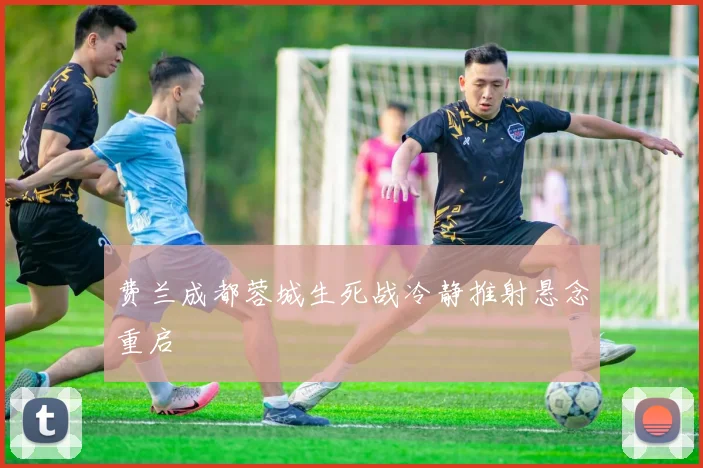 费兰成都蓉城生死战冷静推射悬念重启